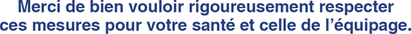 Merci de bien vouloir rigoureusement respecter ces mesures pour votre santé et celle de l'équipage